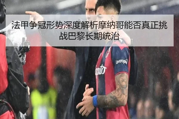 法甲争冠形势深度解析摩纳哥能否真正挑战巴黎长期统治